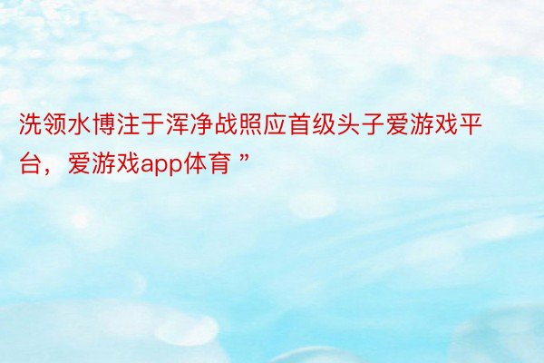 洗领水博注于浑净战照应首级头子爱游戏平台，爱游戏app体育＂