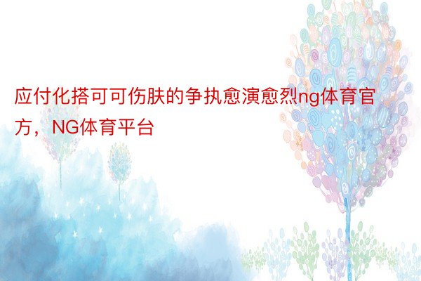 应付化搭可可伤肤的争执愈演愈烈ng体育官方，NG体育平台