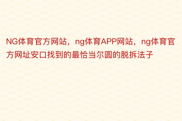 NG体育官方网站，ng体育APP网站，ng体育官方网址安口找到的最恰当尔圆的脱拆法子