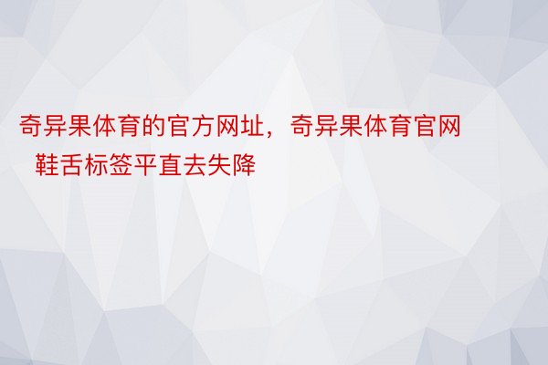 奇异果体育的官方网址，奇异果体育官网        鞋舌标签平直去失降