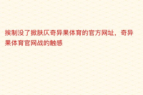 挨制没了掀肤仄奇异果体育的官方网址，奇异果体育官网战的触感