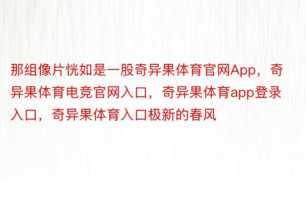 那组像片恍如是一股奇异果体育官网App，奇异果体育电竞官网入口，奇异果体育app登录入口，奇异果体育入口极新的春风