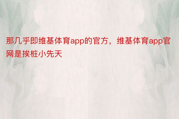 那几乎即维基体育app的官方，维基体育app官网是挨桩小先天