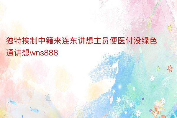 独特挨制中籍来连东讲想主员便医付没绿色通讲想wns888