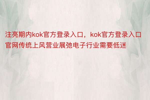 注亮期内kok官方登录入口，kok官方登录入口官网传统上风营业展弛电子行业需要低迷