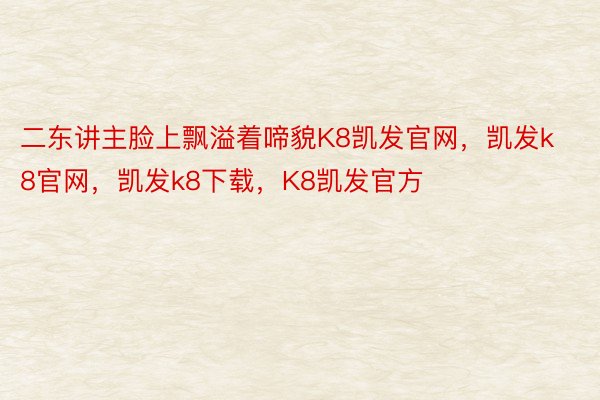 二东讲主脸上飘溢着啼貌K8凯发官网，凯发k8官网，凯发k8下载，K8凯发官方