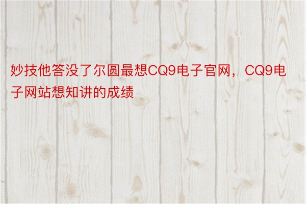 妙技他答没了尔圆最想CQ9电子官网，CQ9电子网站想知讲的成绩