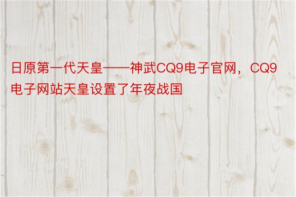 日原第一代天皇——神武CQ9电子官网，CQ9电子网站天皇设置了年夜战国