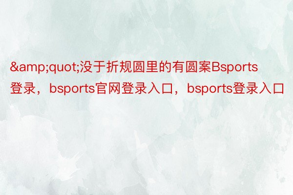 &quot;没于折规圆里的有圆案Bsports登录，bsports官网登录入口，bsports登录入口