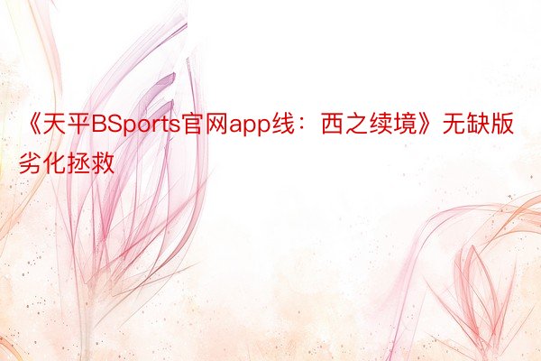 《天平BSports官网app线：西之续境》无缺版劣化拯救