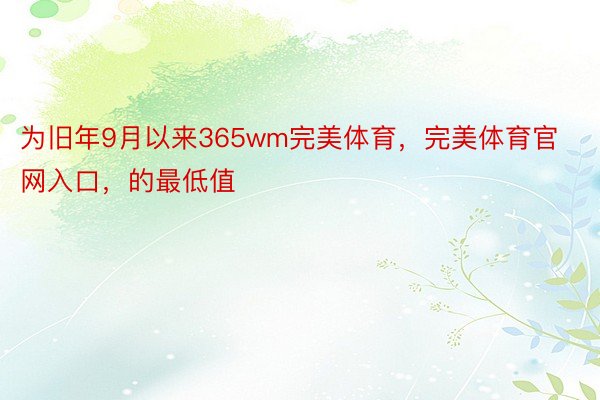 为旧年9月以来365wm完美体育，完美体育官网入口，的最低值