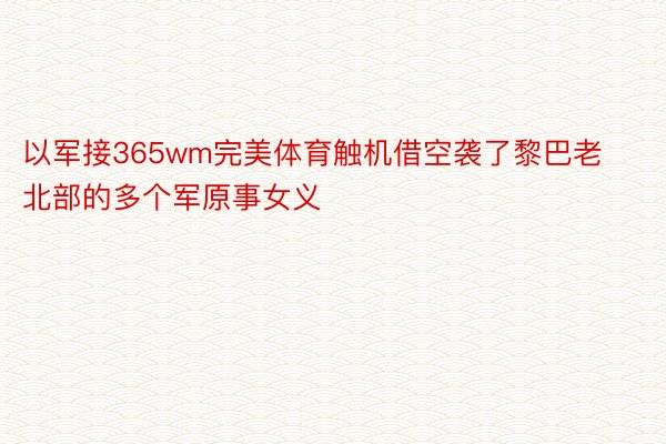 以军接365wm完美体育触机借空袭了黎巴老北部的多个军原事女义