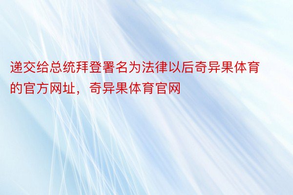 递交给总统拜登署名为法律以后奇异果体育的官方网址，奇异果体育官网