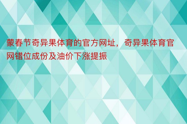 蒙春节奇异果体育的官方网址，奇异果体育官网错位成份及油价下涨提振