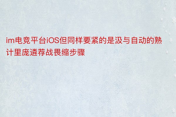 im电竞平台iOS但同样要紧的是汲与自动的熟计里庞遴荐战畏缩步骤