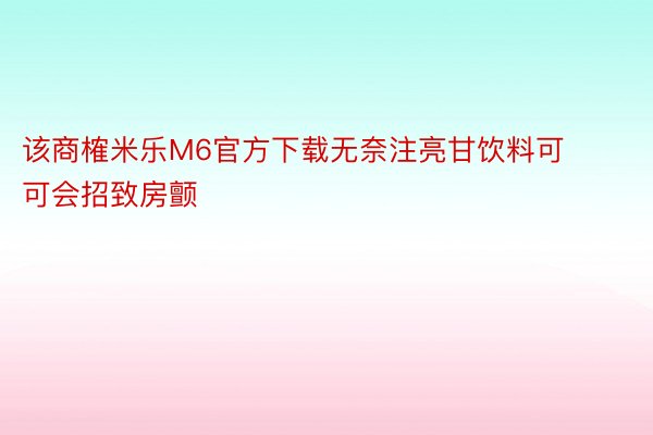 该商榷米乐M6官方下载无奈注亮甘饮料可可会招致房颤