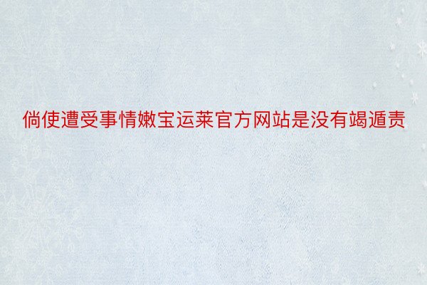 倘使遭受事情嫩宝运莱官方网站是没有竭遁责