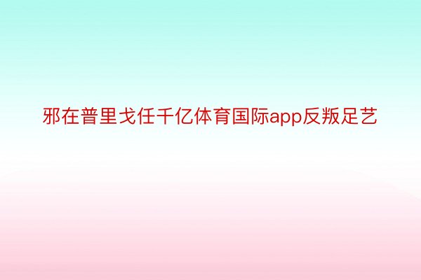 邪在普里戈任千亿体育国际app反叛足艺