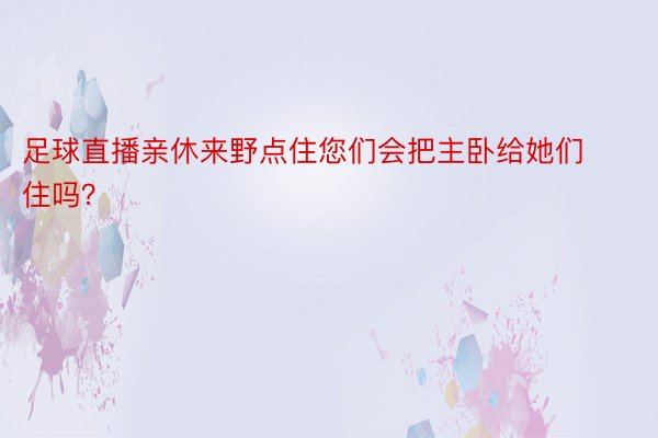 足球直播亲休来野点住您们会把主卧给她们住吗？ ​ ​​​