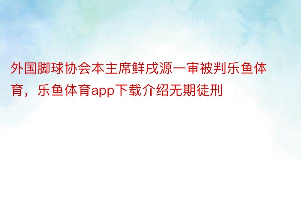 外国脚球协会本主席鲜戌源一审被判乐鱼体育，乐鱼体育app下载介绍无期徒刑