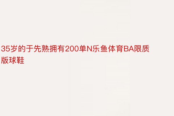 35岁的于先熟拥有200单N乐鱼体育BA限质版球鞋