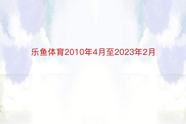 乐鱼体育2010年4月至2023年2月