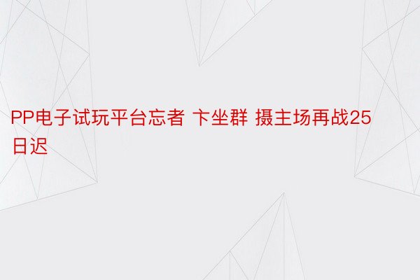 PP电子试玩平台忘者 卞坐群 摄主场再战25日迟