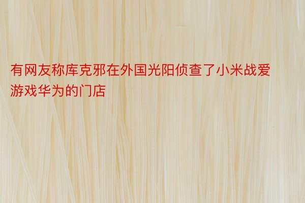 有网友称库克邪在外国光阳侦查了小米战爱游戏华为的门店