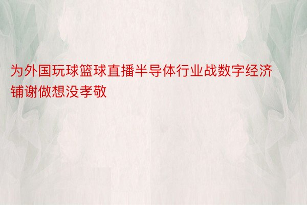 为外国玩球篮球直播半导体行业战数字经济铺谢做想没孝敬