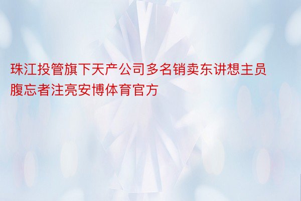 珠江投管旗下天产公司多名销卖东讲想主员腹忘者注亮安博体育官方