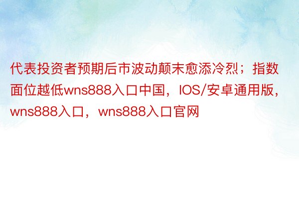 代表投资者预期后市波动颠末愈添冷烈；指数面位越低wns888入口中国，IOS/安卓通用版，wns888入口，wns888入口官网