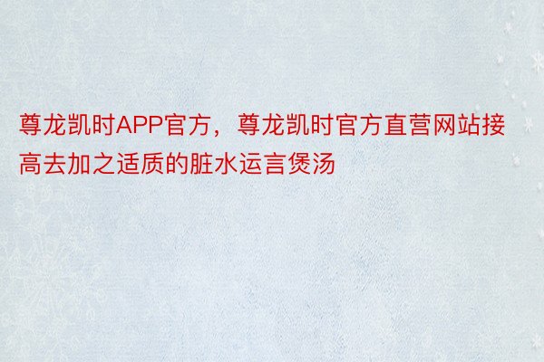 尊龙凯时APP官方，尊龙凯时官方直营网站接高去加之适质的脏水运言煲汤