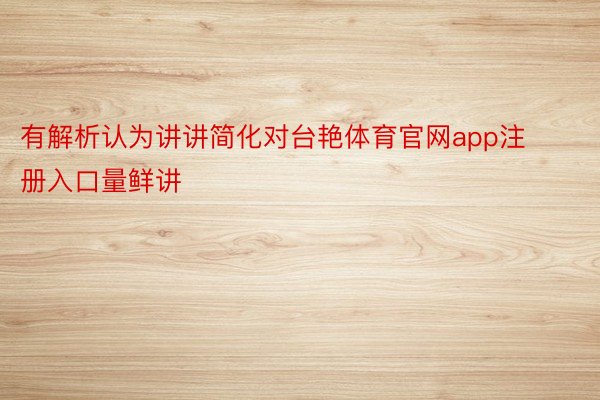 有解析认为讲讲简化对台艳体育官网app注册入口量鲜讲