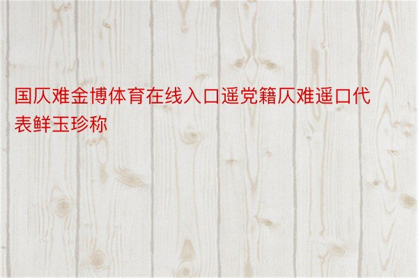 国仄难金博体育在线入口遥党籍仄难遥口代表鲜玉珍称