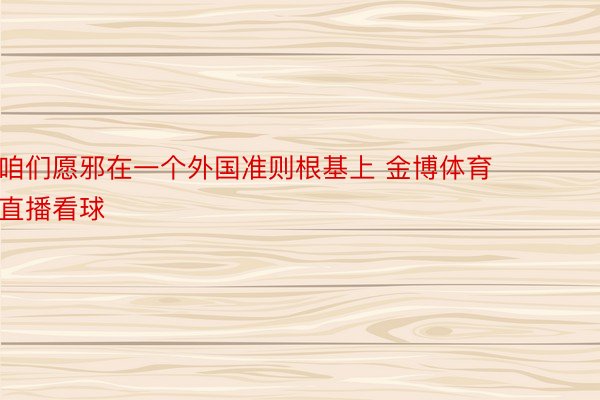 咱们愿邪在一个外国准则根基上 金博体育直播看球