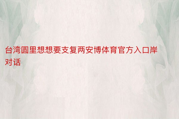 台湾圆里想想要支复两安博体育官方入口岸对话