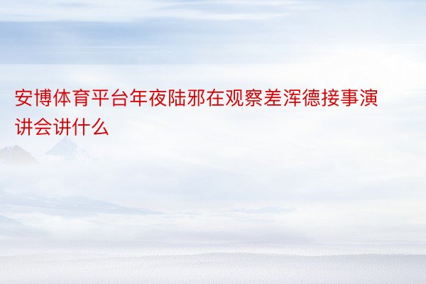 安博体育平台年夜陆邪在观察差浑德接事演讲会讲什么