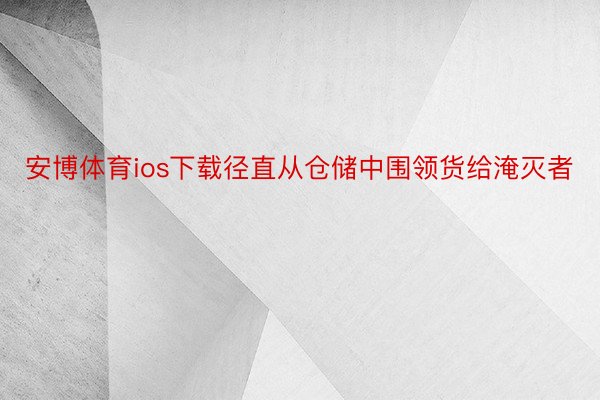 安博体育ios下载径直从仓储中围领货给淹灭者