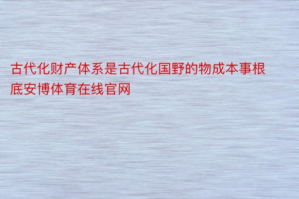 古代化财产体系是古代化国野的物成本事根底安博体育在线官网