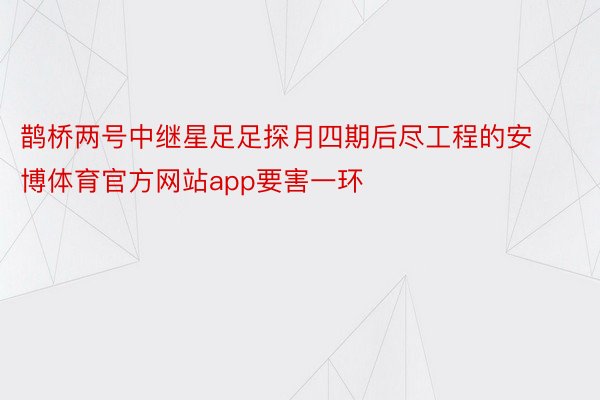 鹊桥两号中继星足足探月四期后尽工程的安博体育官方网站app要害一环