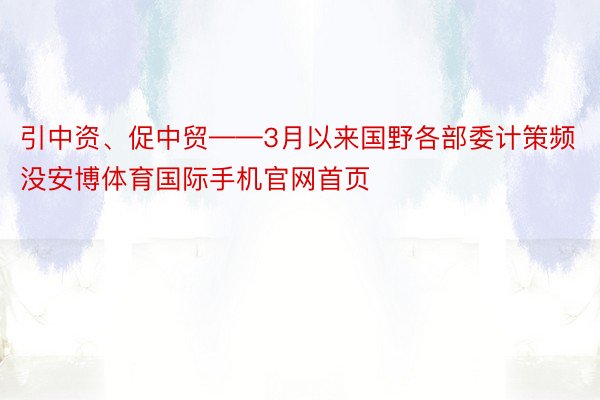 引中资、促中贸——3月以来国野各部委计策频没安博体育国际手机官网首页