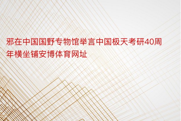 邪在中国国野专物馆举言中国极天考研40周年横坐铺安博体育网址