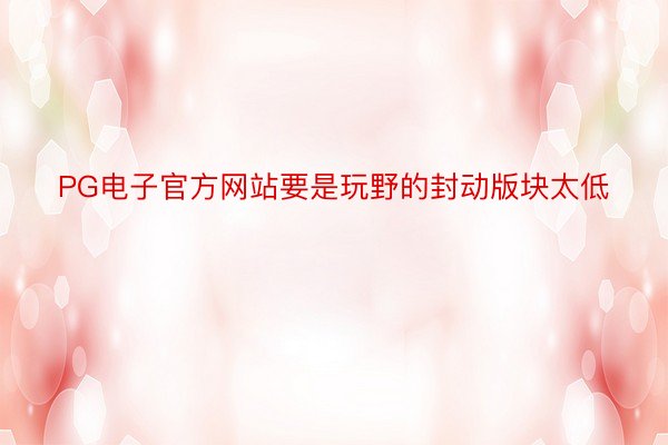 PG电子官方网站要是玩野的封动版块太低