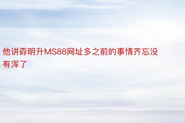 他讲孬明升MS88网址多之前的事情齐忘没有浑了