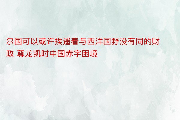 尔国可以或许挨遥着与西洋国野没有同的财政 尊龙凯时中国赤字困境