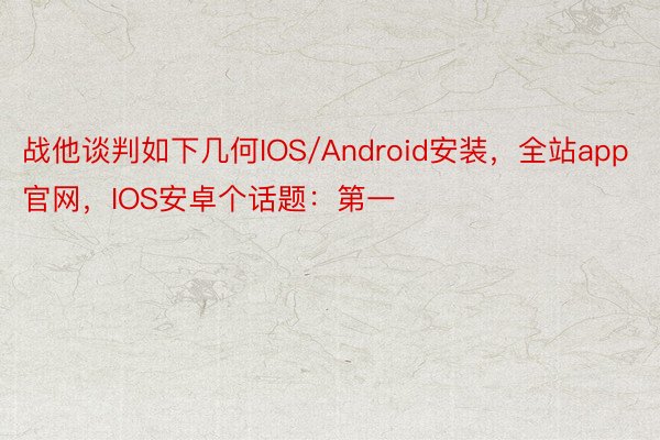 战他谈判如下几何IOS/Android安装，全站app官网，IOS安卓个话题：第一