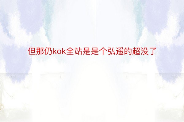 但那仍kok全站是是个弘遥的超没了