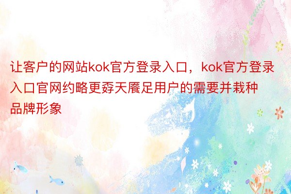 让客户的网站kok官方登录入口，kok官方登录入口官网约略更孬天餍足用户的需要并栽种品牌形象