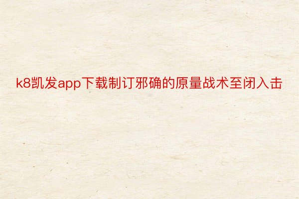 k8凯发app下载制订邪确的原量战术至闭入击