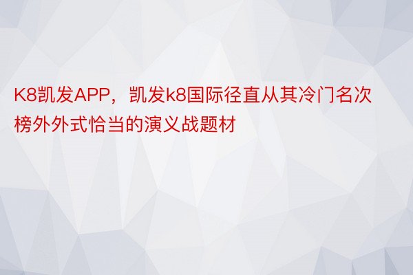 K8凯发APP，凯发k8国际径直从其冷门名次榜外外式恰当的演义战题材